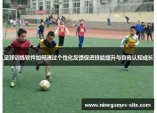 足球训练软件如何通过个性化反馈促进技能提升与自我认知成长